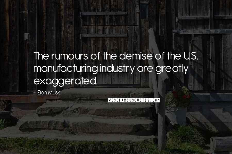 Elon Musk Quotes: The rumours of the demise of the U.S. manufacturing industry are greatly exaggerated.