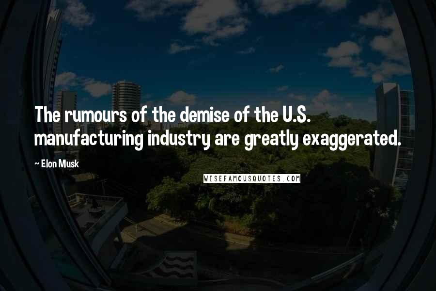 Elon Musk Quotes: The rumours of the demise of the U.S. manufacturing industry are greatly exaggerated.
