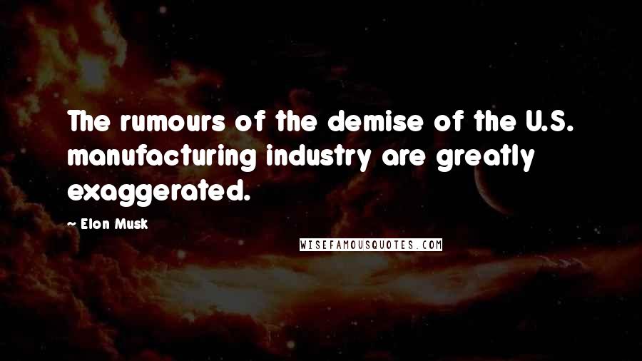 Elon Musk Quotes: The rumours of the demise of the U.S. manufacturing industry are greatly exaggerated.