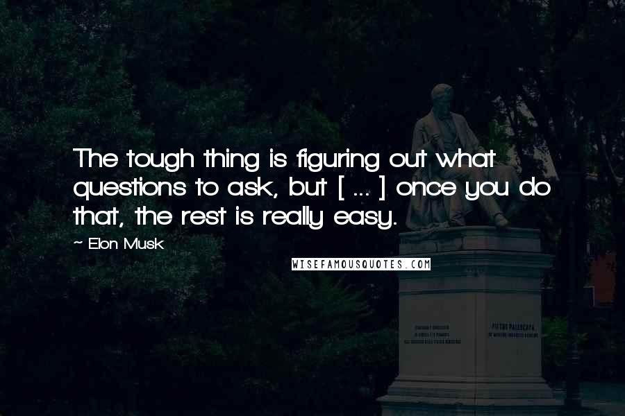 Elon Musk Quotes: The tough thing is figuring out what questions to ask, but [ ... ] once you do that, the rest is really easy.