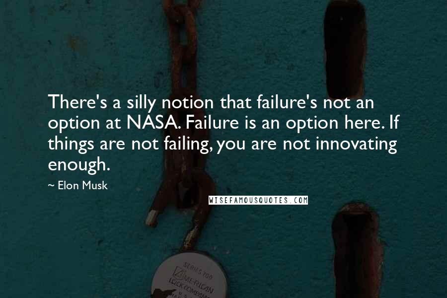 Elon Musk Quotes: There's a silly notion that failure's not an option at NASA. Failure is an option here. If things are not failing, you are not innovating enough.