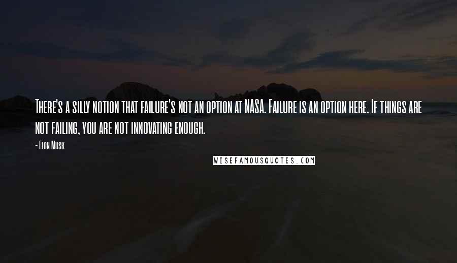 Elon Musk Quotes: There's a silly notion that failure's not an option at NASA. Failure is an option here. If things are not failing, you are not innovating enough.