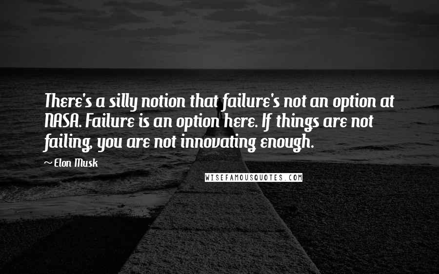 Elon Musk Quotes: There's a silly notion that failure's not an option at NASA. Failure is an option here. If things are not failing, you are not innovating enough.