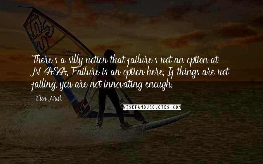 Elon Musk Quotes: There's a silly notion that failure's not an option at NASA. Failure is an option here. If things are not failing, you are not innovating enough.