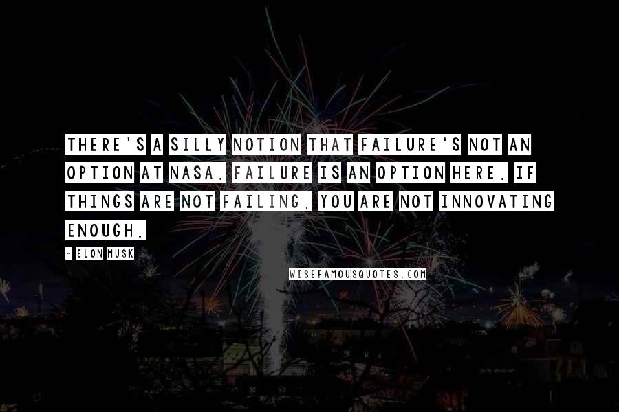 Elon Musk Quotes: There's a silly notion that failure's not an option at NASA. Failure is an option here. If things are not failing, you are not innovating enough.