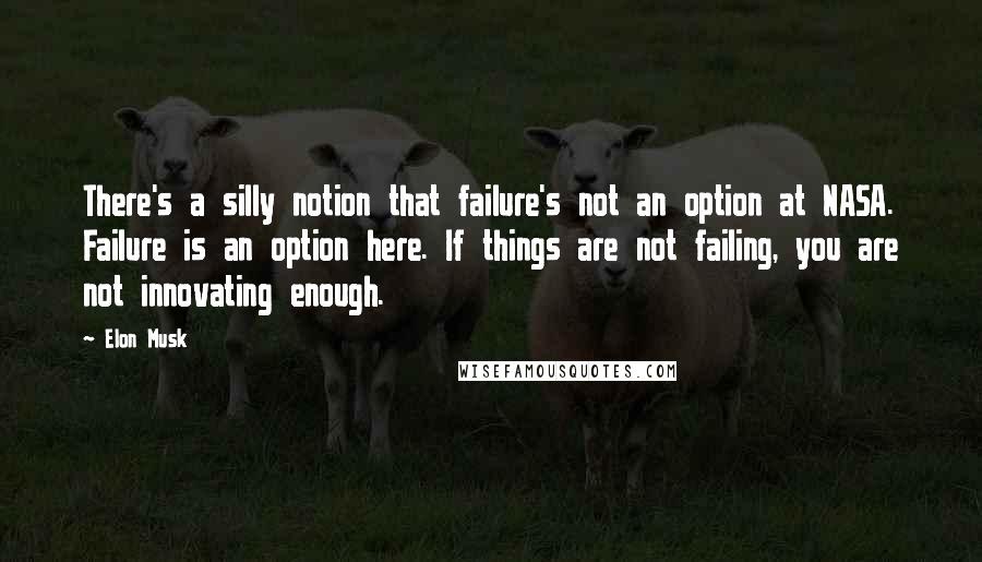 Elon Musk Quotes: There's a silly notion that failure's not an option at NASA. Failure is an option here. If things are not failing, you are not innovating enough.