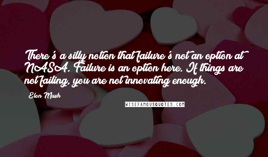 Elon Musk Quotes: There's a silly notion that failure's not an option at NASA. Failure is an option here. If things are not failing, you are not innovating enough.