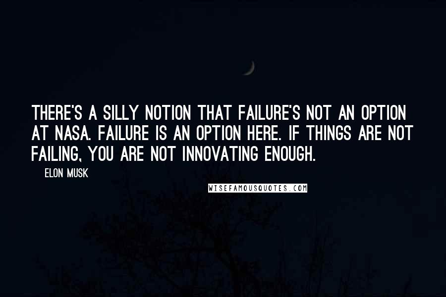 Elon Musk Quotes: There's a silly notion that failure's not an option at NASA. Failure is an option here. If things are not failing, you are not innovating enough.