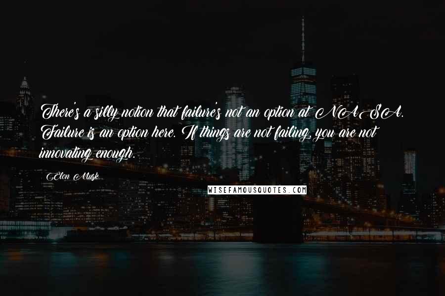 Elon Musk Quotes: There's a silly notion that failure's not an option at NASA. Failure is an option here. If things are not failing, you are not innovating enough.