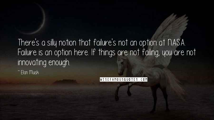 Elon Musk Quotes: There's a silly notion that failure's not an option at NASA. Failure is an option here. If things are not failing, you are not innovating enough.