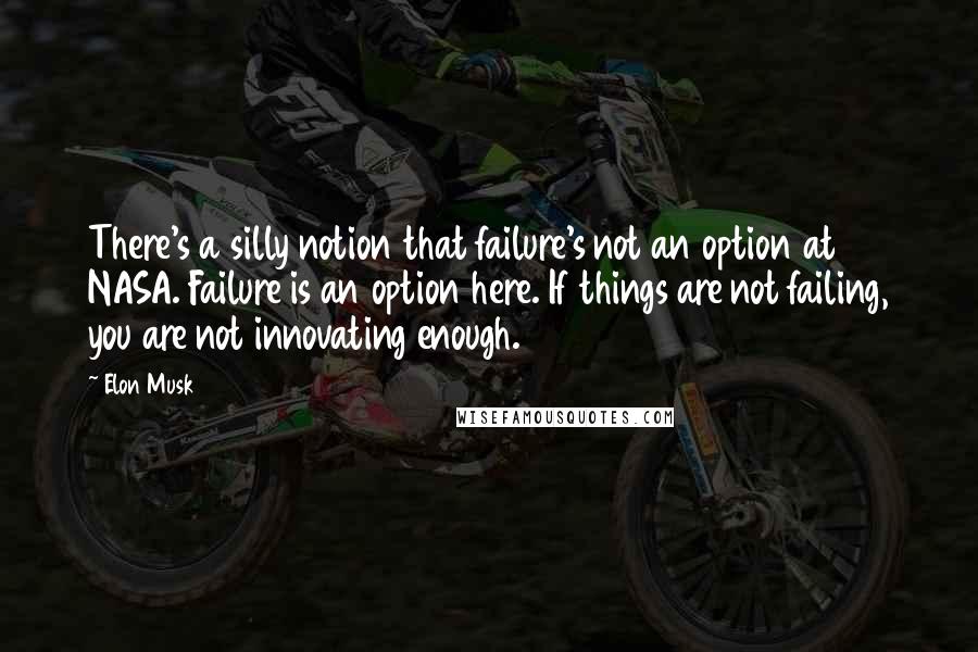 Elon Musk Quotes: There's a silly notion that failure's not an option at NASA. Failure is an option here. If things are not failing, you are not innovating enough.