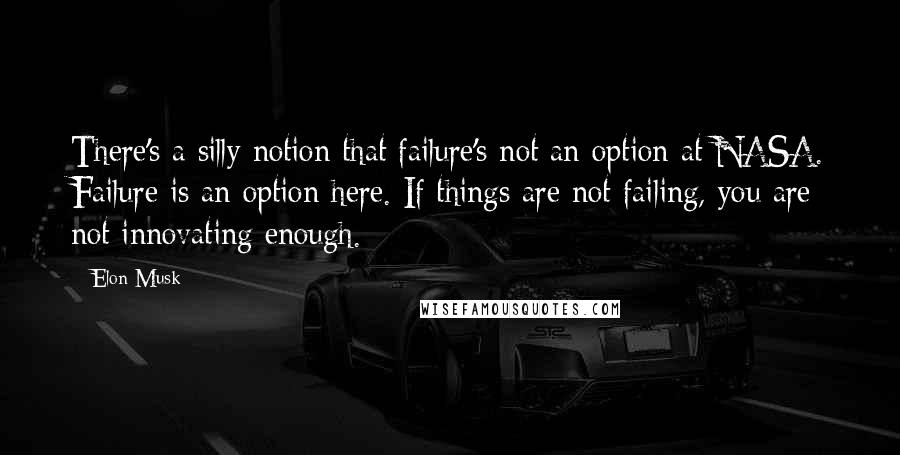 Elon Musk Quotes: There's a silly notion that failure's not an option at NASA. Failure is an option here. If things are not failing, you are not innovating enough.