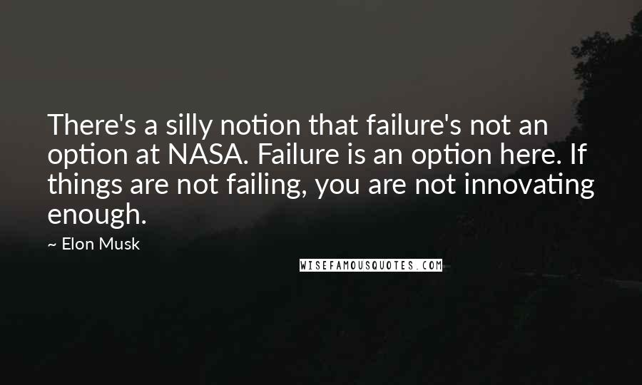 Elon Musk Quotes: There's a silly notion that failure's not an option at NASA. Failure is an option here. If things are not failing, you are not innovating enough.