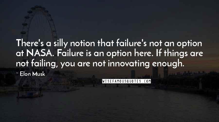 Elon Musk Quotes: There's a silly notion that failure's not an option at NASA. Failure is an option here. If things are not failing, you are not innovating enough.