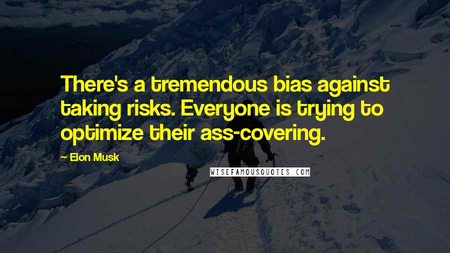 Elon Musk Quotes: There's a tremendous bias against taking risks. Everyone is trying to optimize their ass-covering.