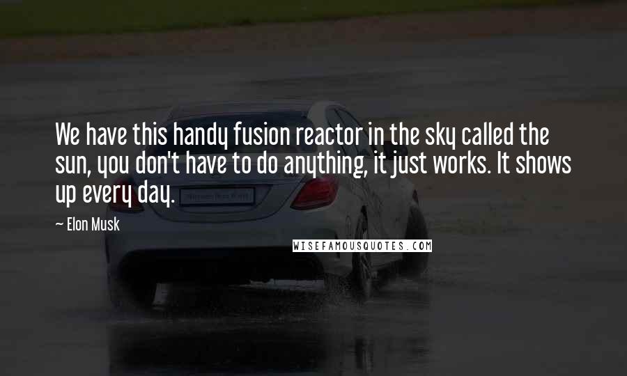 Elon Musk Quotes: We have this handy fusion reactor in the sky called the sun, you don't have to do anything, it just works. It shows up every day.