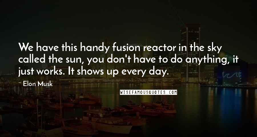 Elon Musk Quotes: We have this handy fusion reactor in the sky called the sun, you don't have to do anything, it just works. It shows up every day.