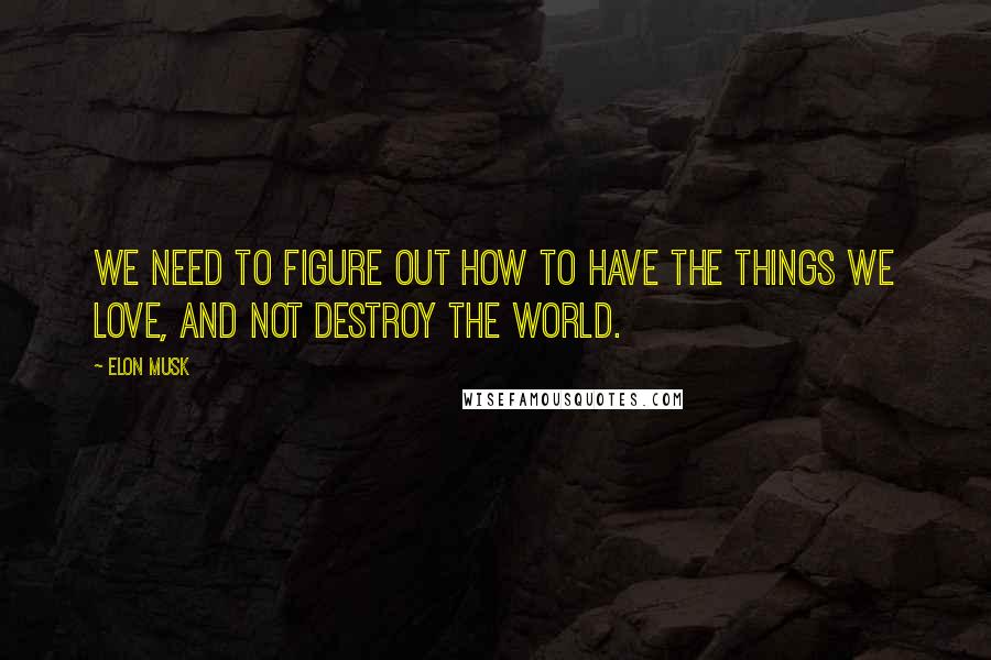 Elon Musk Quotes: We need to figure out how to have the things we love, and not destroy the world.