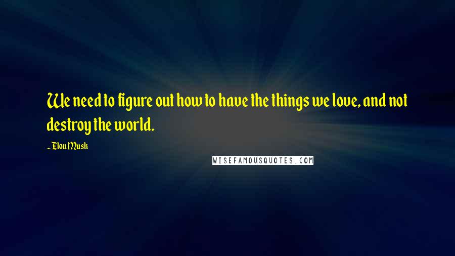 Elon Musk Quotes: We need to figure out how to have the things we love, and not destroy the world.