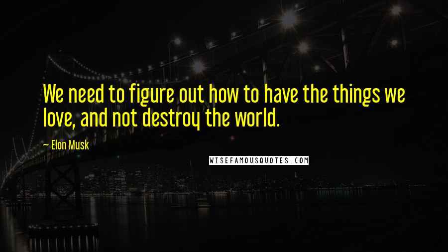 Elon Musk Quotes: We need to figure out how to have the things we love, and not destroy the world.