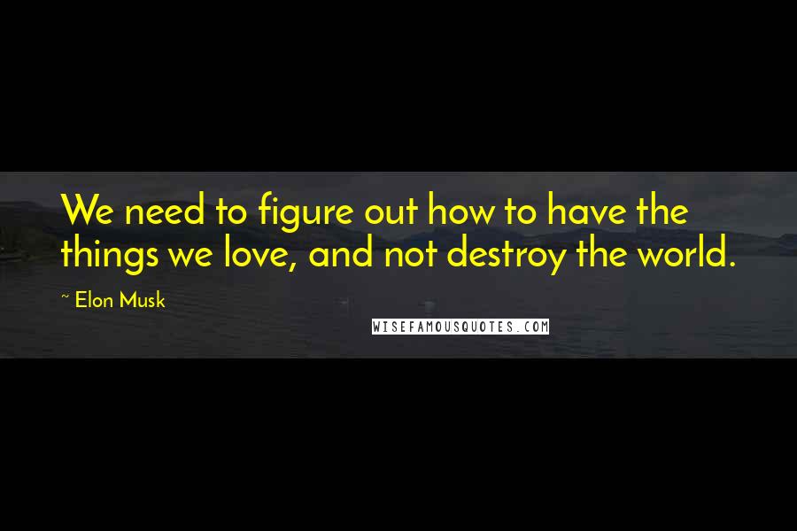 Elon Musk Quotes: We need to figure out how to have the things we love, and not destroy the world.