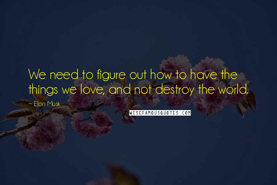 Elon Musk Quotes: We need to figure out how to have the things we love, and not destroy the world.