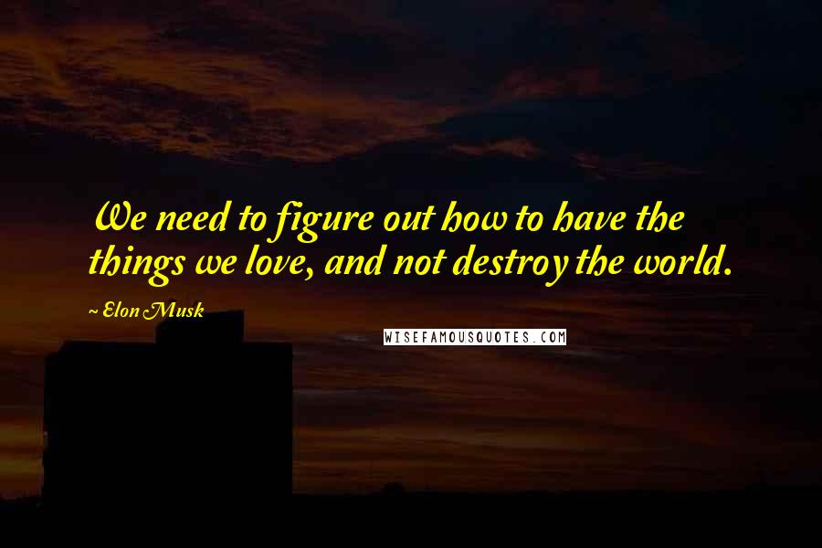 Elon Musk Quotes: We need to figure out how to have the things we love, and not destroy the world.