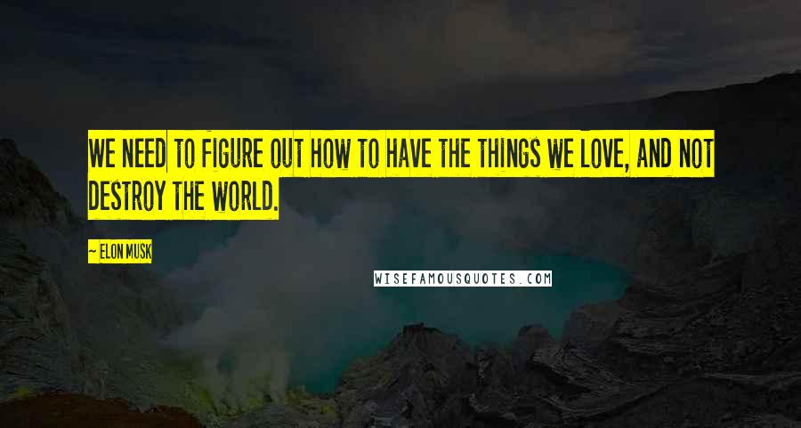 Elon Musk Quotes: We need to figure out how to have the things we love, and not destroy the world.