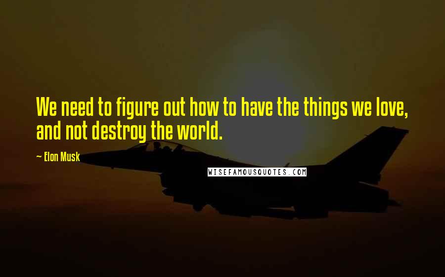 Elon Musk Quotes: We need to figure out how to have the things we love, and not destroy the world.