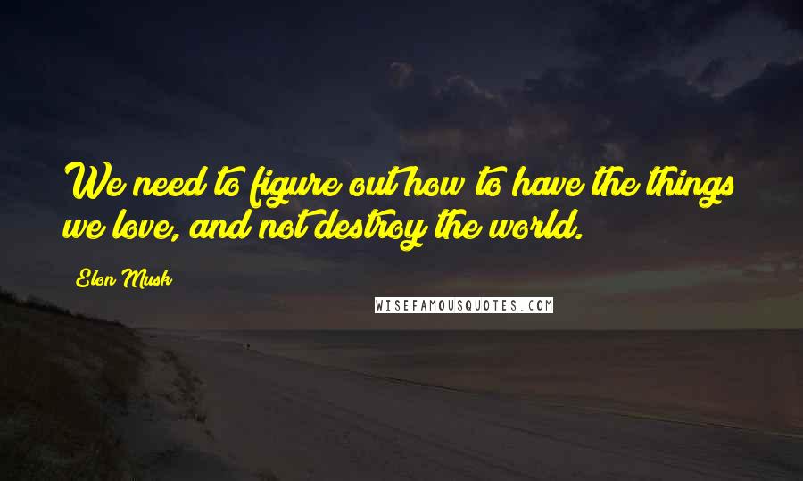 Elon Musk Quotes: We need to figure out how to have the things we love, and not destroy the world.