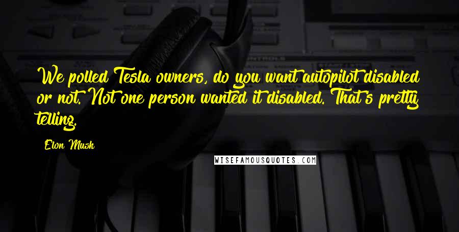 Elon Musk Quotes: We polled Tesla owners, do you want autopilot disabled or not. Not one person wanted it disabled. That's pretty telling.