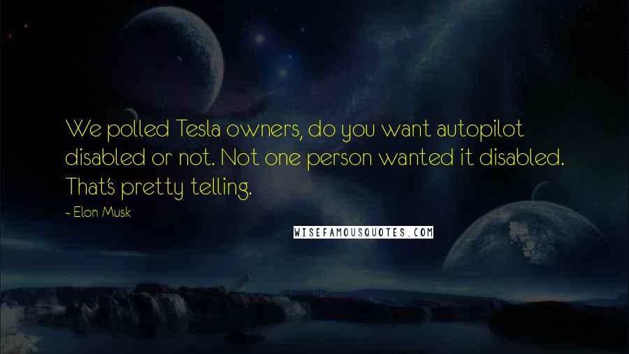 Elon Musk Quotes: We polled Tesla owners, do you want autopilot disabled or not. Not one person wanted it disabled. That's pretty telling.