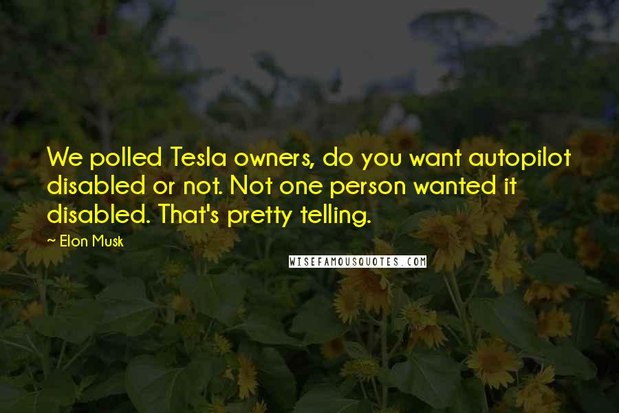 Elon Musk Quotes: We polled Tesla owners, do you want autopilot disabled or not. Not one person wanted it disabled. That's pretty telling.