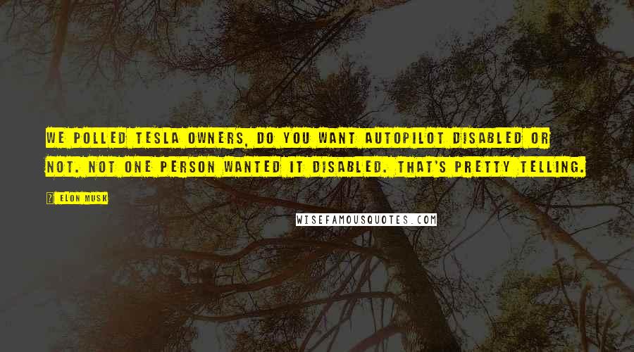 Elon Musk Quotes: We polled Tesla owners, do you want autopilot disabled or not. Not one person wanted it disabled. That's pretty telling.