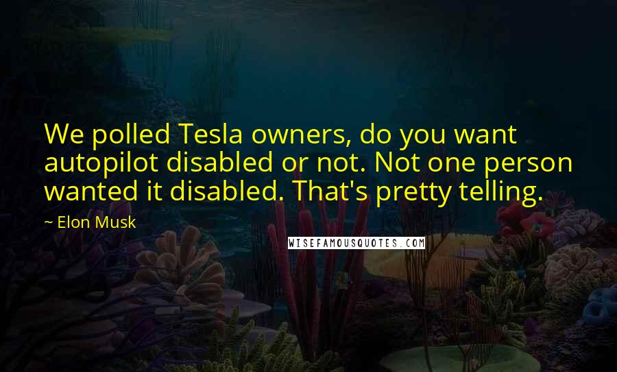 Elon Musk Quotes: We polled Tesla owners, do you want autopilot disabled or not. Not one person wanted it disabled. That's pretty telling.