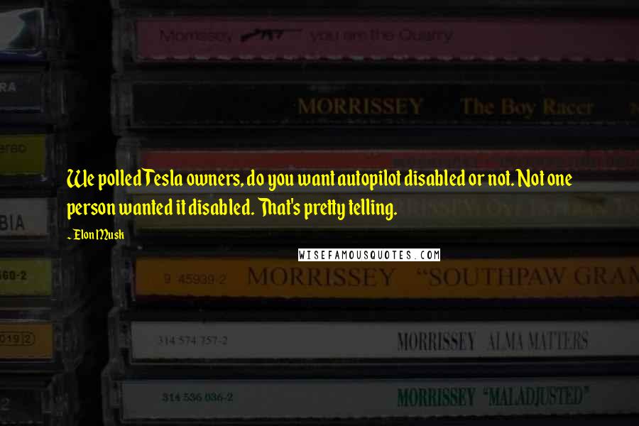 Elon Musk Quotes: We polled Tesla owners, do you want autopilot disabled or not. Not one person wanted it disabled. That's pretty telling.
