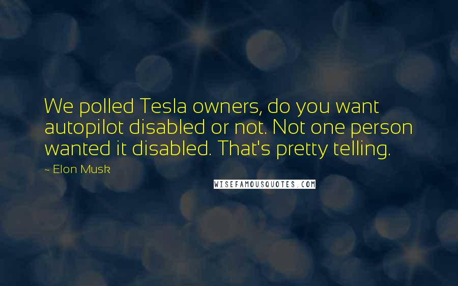 Elon Musk Quotes: We polled Tesla owners, do you want autopilot disabled or not. Not one person wanted it disabled. That's pretty telling.