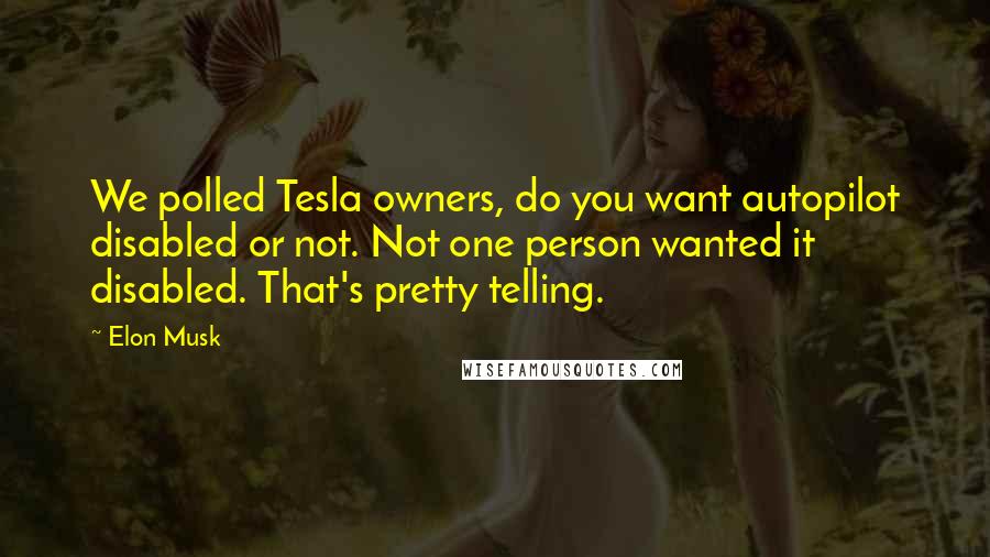 Elon Musk Quotes: We polled Tesla owners, do you want autopilot disabled or not. Not one person wanted it disabled. That's pretty telling.