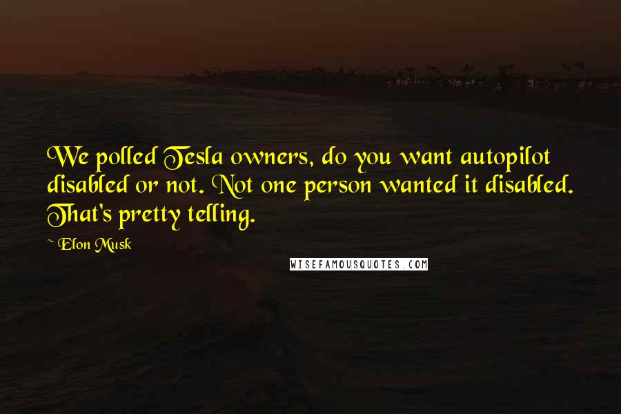 Elon Musk Quotes: We polled Tesla owners, do you want autopilot disabled or not. Not one person wanted it disabled. That's pretty telling.