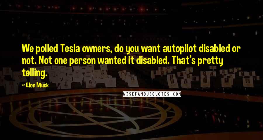 Elon Musk Quotes: We polled Tesla owners, do you want autopilot disabled or not. Not one person wanted it disabled. That's pretty telling.