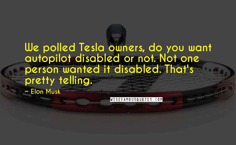 Elon Musk Quotes: We polled Tesla owners, do you want autopilot disabled or not. Not one person wanted it disabled. That's pretty telling.
