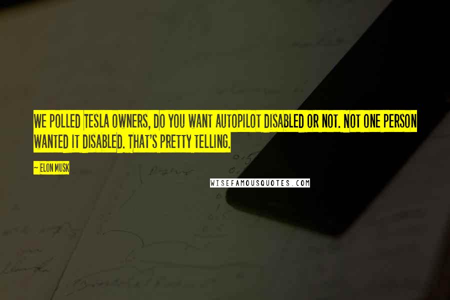 Elon Musk Quotes: We polled Tesla owners, do you want autopilot disabled or not. Not one person wanted it disabled. That's pretty telling.