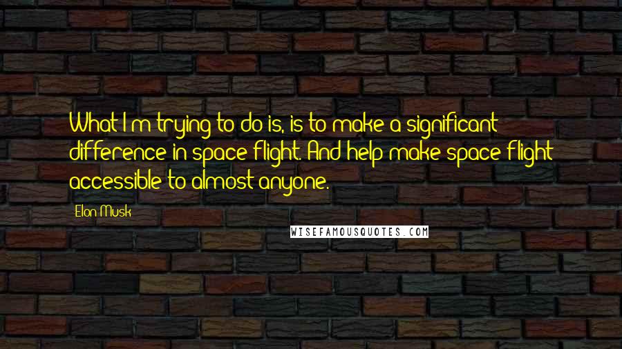 Elon Musk Quotes: What I'm trying to do is, is to make a significant difference in space flight. And help make space flight accessible to almost anyone.