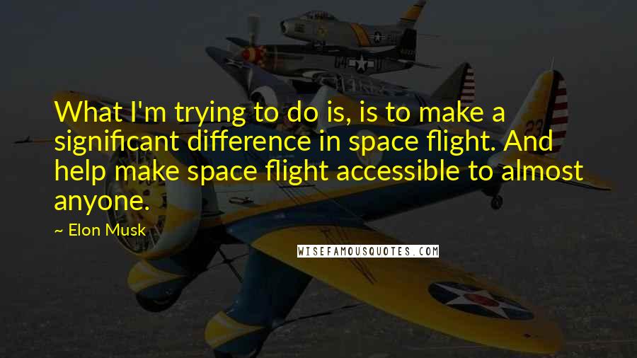Elon Musk Quotes: What I'm trying to do is, is to make a significant difference in space flight. And help make space flight accessible to almost anyone.