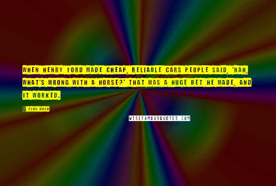 Elon Musk Quotes: When Henry Ford made cheap, reliable cars people said, 'Nah, what's wrong with a horse?' That was a huge bet he made, and it worked.
