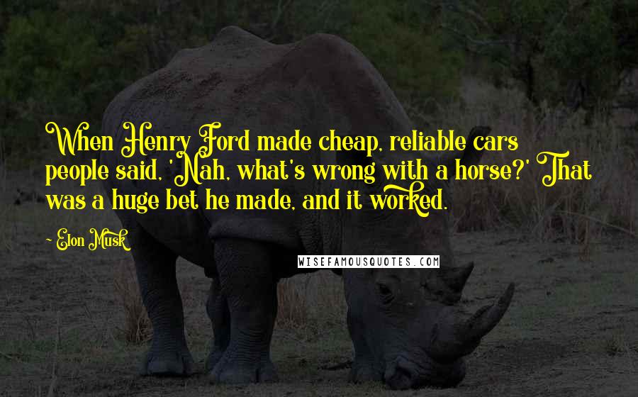 Elon Musk Quotes: When Henry Ford made cheap, reliable cars people said, 'Nah, what's wrong with a horse?' That was a huge bet he made, and it worked.