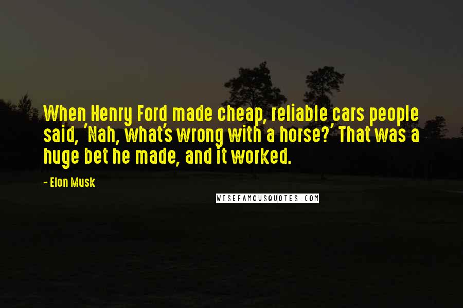 Elon Musk Quotes: When Henry Ford made cheap, reliable cars people said, 'Nah, what's wrong with a horse?' That was a huge bet he made, and it worked.