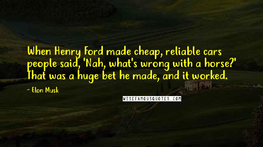 Elon Musk Quotes: When Henry Ford made cheap, reliable cars people said, 'Nah, what's wrong with a horse?' That was a huge bet he made, and it worked.