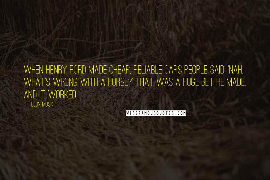 Elon Musk Quotes: When Henry Ford made cheap, reliable cars people said, 'Nah, what's wrong with a horse?' That was a huge bet he made, and it worked.