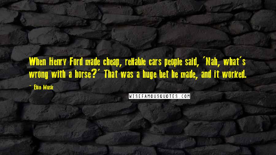 Elon Musk Quotes: When Henry Ford made cheap, reliable cars people said, 'Nah, what's wrong with a horse?' That was a huge bet he made, and it worked.